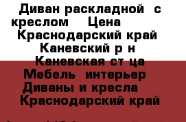 Диван раскладной  с креслом  › Цена ­ 6 000 - Краснодарский край, Каневский р-н, Каневская ст-ца Мебель, интерьер » Диваны и кресла   . Краснодарский край